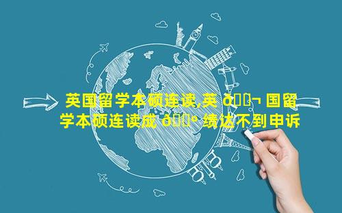 英国留学本硕连读,英 🐬 国留学本硕连读成 🐺 绩达不到申诉的标准应该怎么办